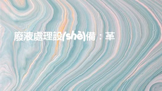 廢液處理設(shè)備：革新科技，解決環(huán)境難題！